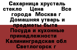 Сахарница хрусталь стекло  › Цена ­ 100 - Все города, Москва г. Домашняя утварь и предметы быта » Посуда и кухонные принадлежности   . Калининградская обл.,Светлогорск г.